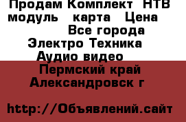 Продам Комплект “НТВ-модуль“  карта › Цена ­ 4 720 - Все города Электро-Техника » Аудио-видео   . Пермский край,Александровск г.